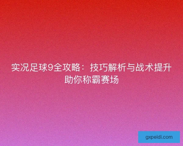 实况足球9全攻略：技巧解析与战术提升助你称霸赛场