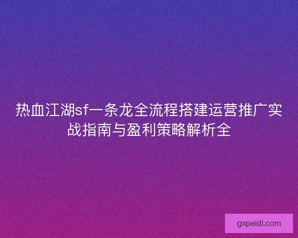 热血江湖sf一条龙全流程搭建运营推广实战指南与盈利策略解析全