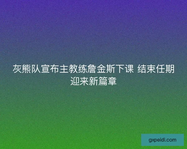 灰熊队宣布主教练詹金斯下课 结束任期迎来新篇章