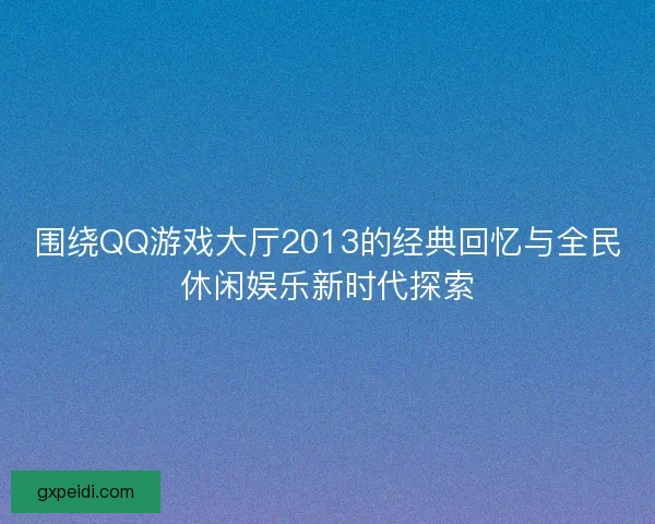 围绕QQ游戏大厅2013的经典回忆与全民休闲娱乐新时代探索