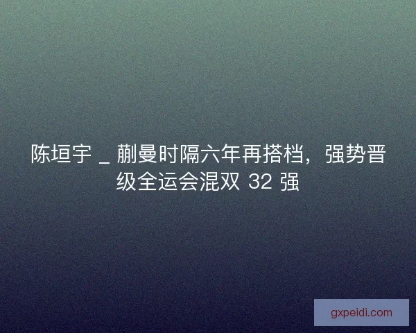 陈垣宇 _ 蒯曼时隔六年再搭档，强势晋级全运会混双 32 强