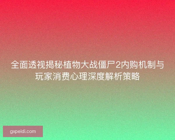 全面透视揭秘植物大战僵尸2内购机制与玩家消费心理深度解析策略